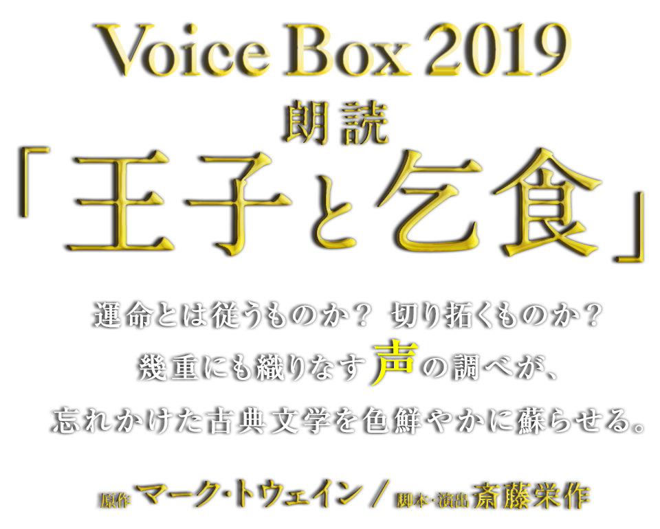 Voice Box 2019 朗読「王子と乞食」運命とは従うものか？切り拓くものか？ 幾重にも織りなす声の調べが、忘れかけた古典文学を色鮮やかに蘇らせる。 原作：マーク・トウェイン ／ 脚本・演出：斎藤栄作