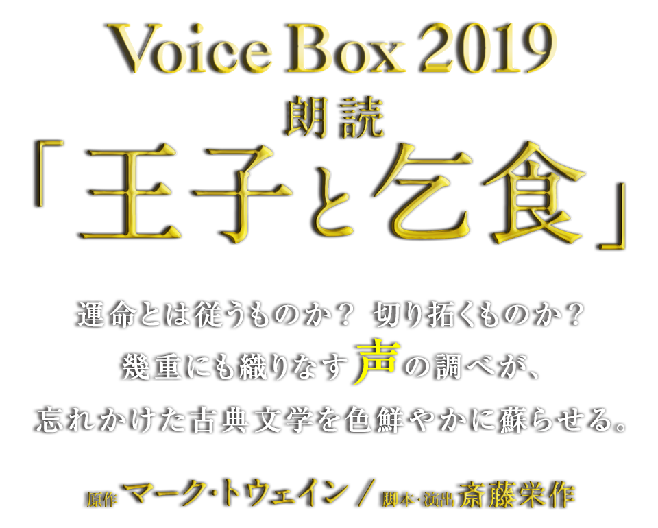 Voice Box 2019 朗読「王子と乞食」運命とは従うものか？切り拓くものか？ 幾重にも織りなす声の調べが、忘れかけた古典文学を色鮮やかに蘇らせる。 原作：マーク・トウェイン ／ 脚本・演出：斎藤栄作